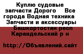 Куплю судовые запчасти Дорого! - Все города Водная техника » Запчасти и аксессуары   . Башкортостан респ.,Караидельский р-н